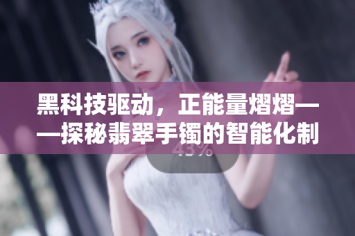 黑科技驅(qū)動(dòng)，正能量熠熠——探秘翡翠手鐲的智能化制造技術(shù)