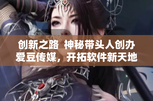 創(chuàng)新之路  神秘帶頭人創(chuàng)辦愛豆傳媒，開拓軟件新天地