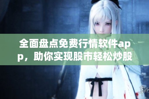 全面盤點(diǎn)免費(fèi)行情軟件app，助你實(shí)現(xiàn)股市輕松炒股！