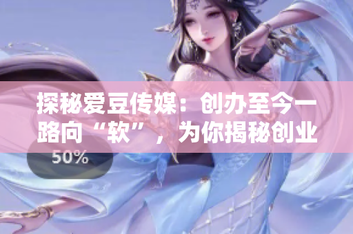 探秘愛豆傳媒：創(chuàng)辦至今一路向“軟”，為你揭秘創(chuàng)業(yè)日期