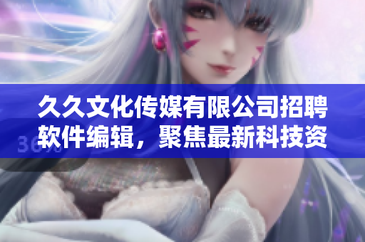 久久文化傳媒有限公司招聘軟件編輯，聚焦最新科技資訊與軟件產(chǎn)品創(chuàng)新