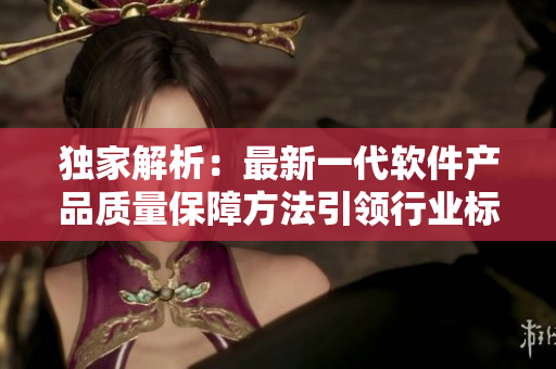 獨(dú)家解析:最新一代軟件產(chǎn)品質(zhì)量保障方法引領(lǐng)行業(yè)標(biāo)準(zhǔn) 獨(dú)家解析:最新一代軟件產(chǎn)品質(zhì)量保障方法引領(lǐng)行業(yè)標(biāo)準(zhǔn)