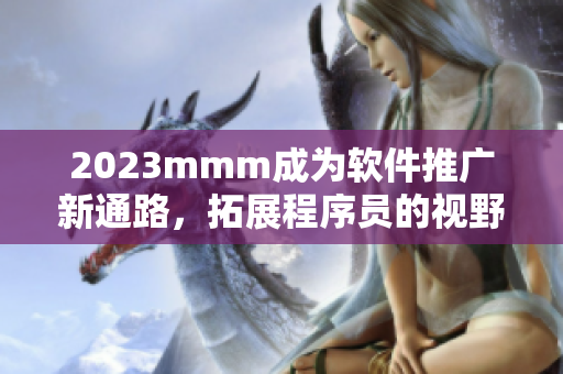 2023mmm成為軟件推廣新通路，拓展程序員的視野和技術(shù)領(lǐng)域