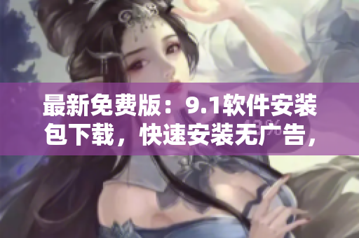 最新免費(fèi)版：9.1軟件安裝包下載，快速安裝無廣告，暢享軟件新功能！