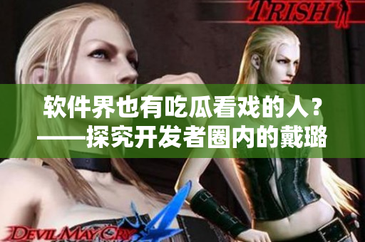軟件界也有吃瓜看戲的人？——探究開發(fā)者圈內(nèi)的戴璐蘑菇現(xiàn)象
