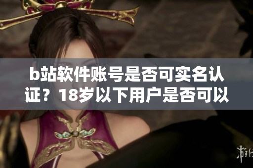 b站軟件賬號是否可實(shí)名認(rèn)證？18歲以下用戶是否可以進(jìn)行身份驗(yàn)證？