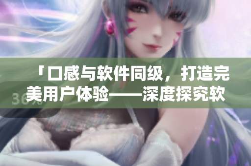 「口感與軟件同級(jí)，打造完美用戶體驗(yàn)——深度探究軟件用戶界面設(shè)計(jì)」。