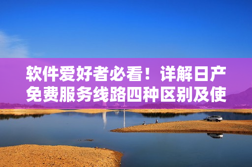 軟件愛好者必看！詳解日產(chǎn)免費(fèi)服務(wù)線路四種區(qū)別及使用技巧