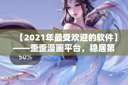 【2021年最受歡迎的軟件】——歪歪漫畫(huà)平臺(tái)，穩(wěn)居第一！