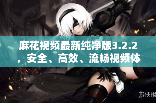 麻花視頻最新純凈版3.2.2，安全、高效、流暢視頻體驗！