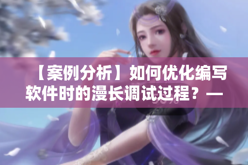 【案例分析】如何優(yōu)化編寫軟件時的漫長調(diào)試過程？——編輯的經(jīng)驗分享