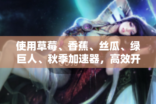 使用草莓、香蕉、絲瓜、綠巨人、秋季加速器，高效開發(fā)軟件的秘訣
