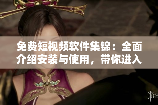 免費短視頻軟件集錦：全面介紹安裝與使用，帶你進(jìn)入視覺盛宴！