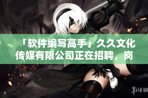 「軟件編寫高手」久久文化傳媒有限公司正在招聘，崗位開(kāi)放！不容錯(cuò)過(guò)！