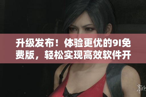 升級發(fā)布！體驗更優(yōu)的9I免費版，輕松實現(xiàn)高效軟件開發(fā)