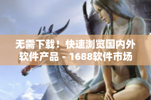 無需下載！快速瀏覽國內(nèi)外軟件產(chǎn)品 - 1688軟件市場網(wǎng)頁版入口