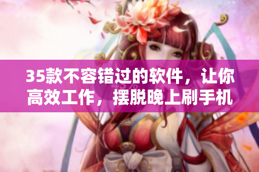 35款不容錯過的軟件，讓你高效工作，擺脫晚上刷手機的迷惑