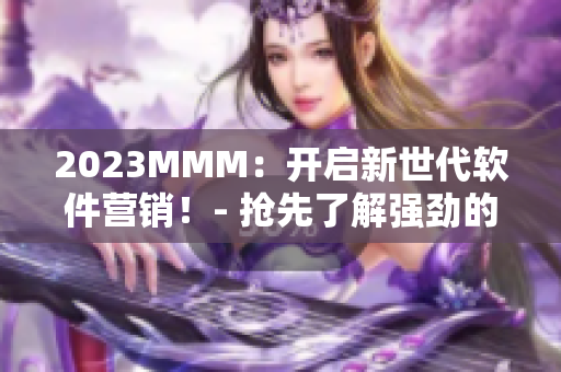 2023MMM：開啟新世代軟件營銷！- 搶先了解強勁的軟件推廣策略！