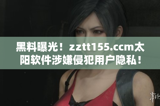 黑料曝光！zztt155.ccm太陽軟件涉嫌侵犯用戶隱私！