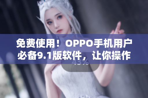 免費(fèi)使用！OPPO手機(jī)用戶必備9.1版軟件，讓你操作更流暢