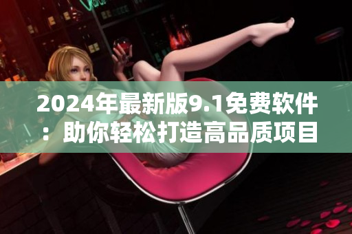 2024年最新版9.1免費軟件：助你輕松打造高品質(zhì)項目