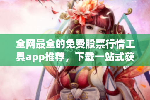 全網(wǎng)最全的免費(fèi)股票行情工具app推薦，下載一站式獲取實(shí)時(shí)數(shù)據(jù)！