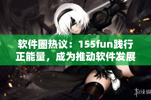 軟件圈熱議：155fun踐行正能量，成為推動(dòng)軟件發(fā)展的表率