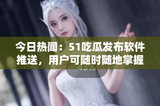 今日熱聞：51吃瓜發(fā)布軟件推送，用戶可隨時隨地掌握最新資訊
