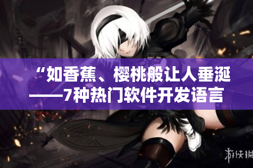 “如香蕉、櫻桃般讓人垂涎——7種熱門軟件開發(fā)語(yǔ)言概況及優(yōu)缺點(diǎn)分析”