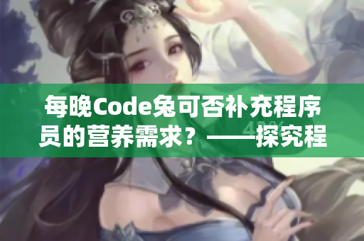 每晚Code兔可否補充程序員的營養(yǎng)需求？——探究程序員的宵夜文化