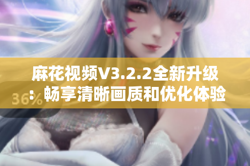 麻花視頻V3.2.2全新升級：暢享清晰畫質(zhì)和優(yōu)化體驗的最佳選擇