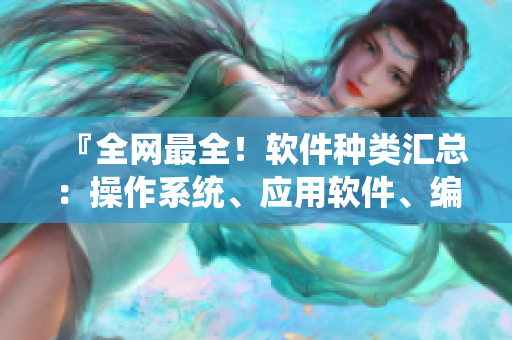 『全網(wǎng)最全！軟件種類匯總：操作系統(tǒng)、應用軟件、編程工具等』