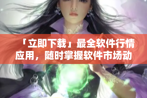 「立即下載」最全軟件行情應(yīng)用，隨時(shí)掌握軟件市場(chǎng)動(dòng)態(tài)
