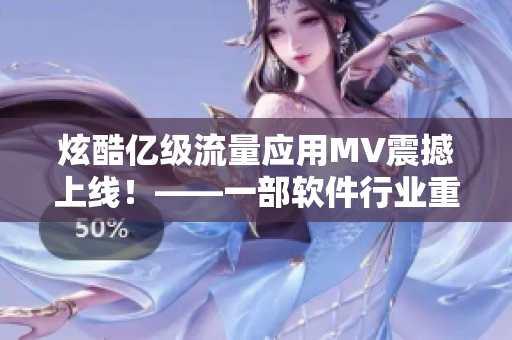 炫酷億級流量應用MV震撼上線！——一部軟件行業(yè)重頭戲盛大開啟
