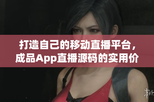 打造自己的移動(dòng)直播平臺(tái)，成品App直播源碼的實(shí)用價(jià)值