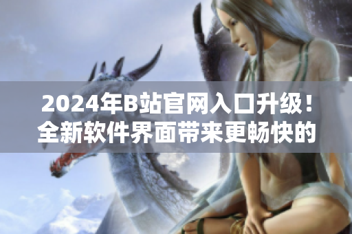 2024年B站官網(wǎng)入口升級(jí)！全新軟件界面帶來(lái)更暢快的使用體驗(yàn)！