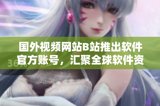國(guó)外視頻網(wǎng)站B站推出軟件官方賬號(hào)，匯聚全球軟件資訊！