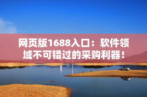 網(wǎng)頁版1688入口：軟件領(lǐng)域不可錯(cuò)過的采購利器！