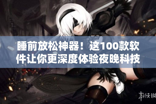 睡前放松神器！這100款軟件讓你更深度體驗(yàn)夜晚科技的樂(lè)趣