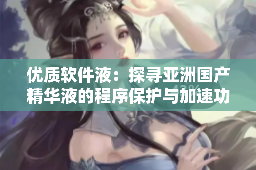 優(yōu)質(zhì)軟件液:探尋亞洲國產(chǎn)精華液的程序保護(hù)與加速功效 優(yōu)質(zhì)軟件液:探尋亞洲國產(chǎn)精華液的程序保護(hù)與加速功效