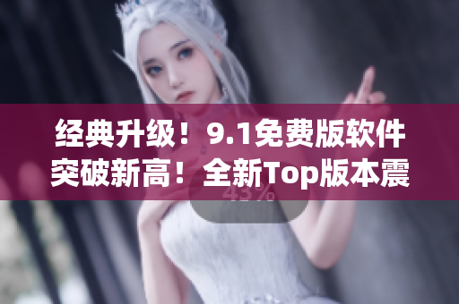 經(jīng)典升級(jí)！9.1免費(fèi)版軟件突破新高！全新Top版本震撼發(fā)布！