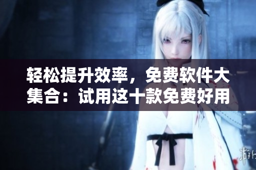輕松提升效率，免費(fèi)軟件大集合：試用這十款免費(fèi)好用的軟件
