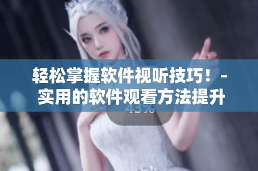 輕松掌握軟件視聽技巧！- 實用的軟件觀看方法提升指南