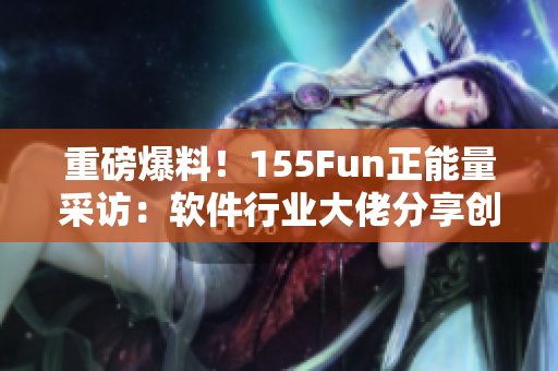 重磅爆料！155Fun正能量采訪：軟件行業(yè)大佬分享創(chuàng)業(yè)心得