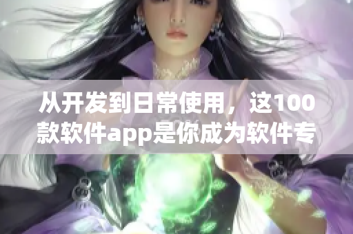 從開發(fā)到日常使用，這100款軟件app是你成為軟件專家的必備之選！