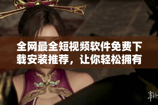 全網(wǎng)最全短視頻軟件免費下載安裝推薦，讓你輕松擁有優(yōu)質(zhì)觀看體驗！