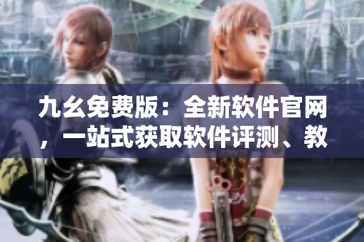 九幺免費(fèi)版：全新軟件官網(wǎng)，一站式獲取軟件評(píng)測(cè)、教程及最新資訊
