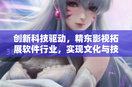創(chuàng)新科技驅(qū)動(dòng)，精東影視拓展軟件行業(yè)，實(shí)現(xiàn)文化與技術(shù)融合