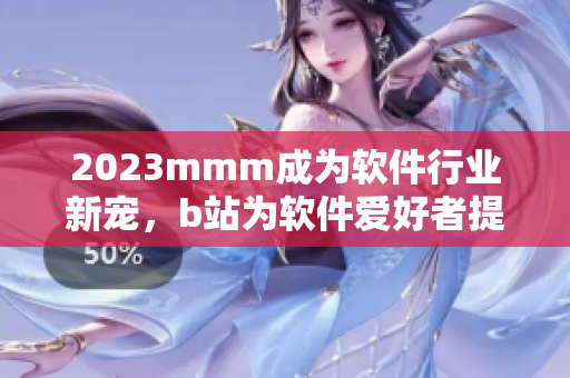 2023mmm成為軟件行業(yè)新寵，b站為軟件愛好者提供全新推廣入口