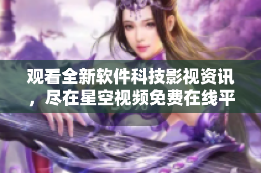 觀看全新軟件科技影視資訊，盡在星空視頻免費在線平臺